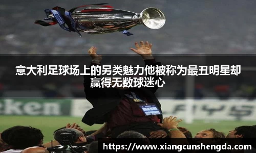 意大利足球场上的另类魅力他被称为最丑明星却赢得无数球迷心