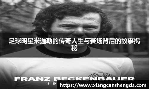 足球明星米迦勒的传奇人生与赛场背后的故事揭秘