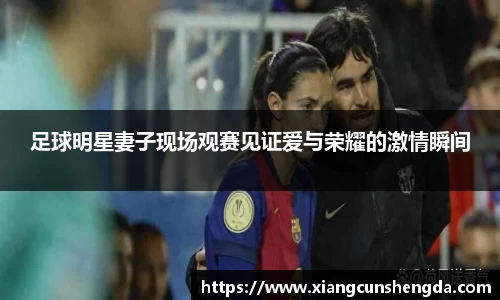 足球明星妻子现场观赛见证爱与荣耀的激情瞬间