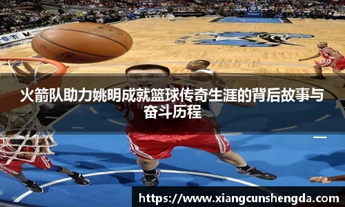 火箭队助力姚明成就篮球传奇生涯的背后故事与奋斗历程