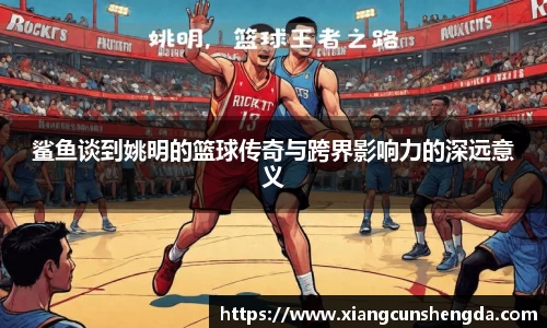 鲨鱼谈到姚明的篮球传奇与跨界影响力的深远意义