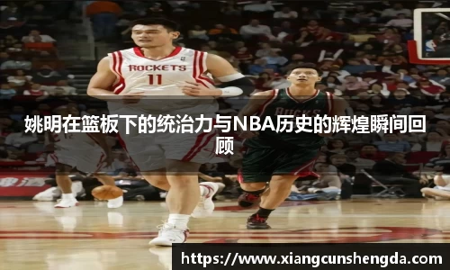 姚明在篮板下的统治力与NBA历史的辉煌瞬间回顾
