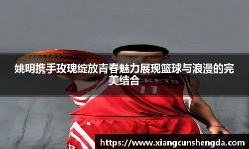 姚明携手玫瑰绽放青春魅力展现篮球与浪漫的完美结合