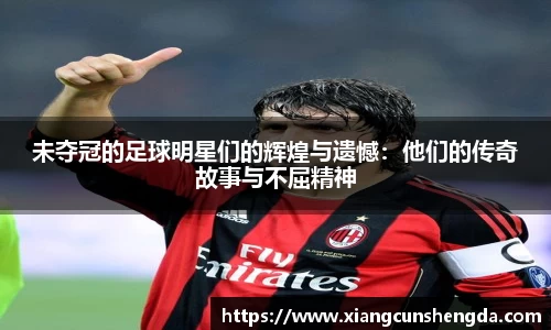 未夺冠的足球明星们的辉煌与遗憾：他们的传奇故事与不屈精神