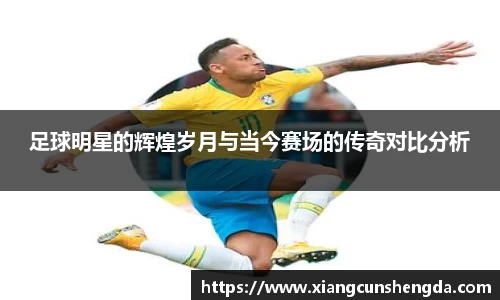 足球明星的辉煌岁月与当今赛场的传奇对比分析
