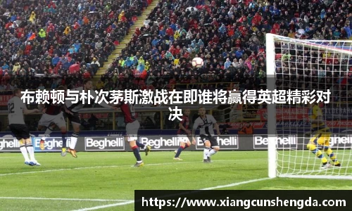 布赖顿与朴次茅斯激战在即谁将赢得英超精彩对决